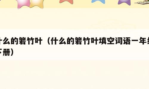 什么的箬竹叶（什么的箬竹叶填空词语一年级下册）