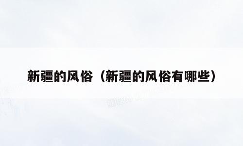 新疆的风俗（新疆的风俗有哪些）