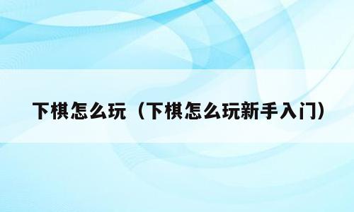 下棋怎么玩（下棋怎么玩新手入门）