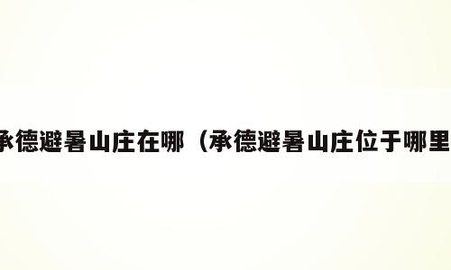 承德避暑山庄在哪（承德避暑山庄位于哪里）