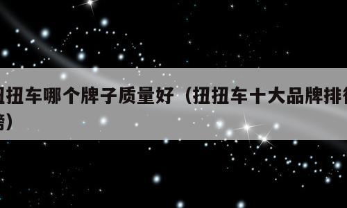 扭扭车哪个牌子质量好（扭扭车十大品牌排行榜）