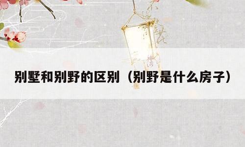 别墅和别野的区别（别野是什么房子）