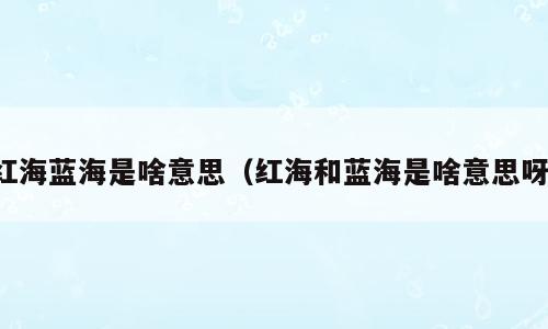 红海蓝海是啥意思（红海和蓝海是啥意思呀）