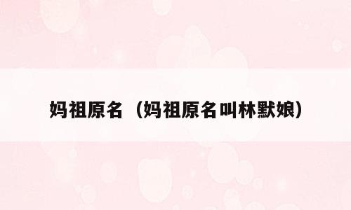 妈祖原名（妈祖原名叫林默娘）