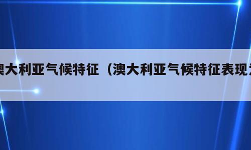 澳大利亚气候特征（澳大利亚气候特征表现为）