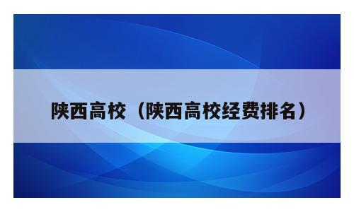 陕西高校（陕西高校经费排名）