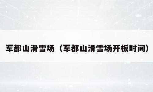 军都山滑雪场（军都山滑雪场开板时间）