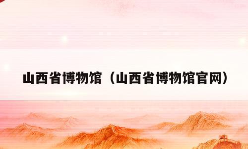 山西省博物馆（山西省博物馆官网）