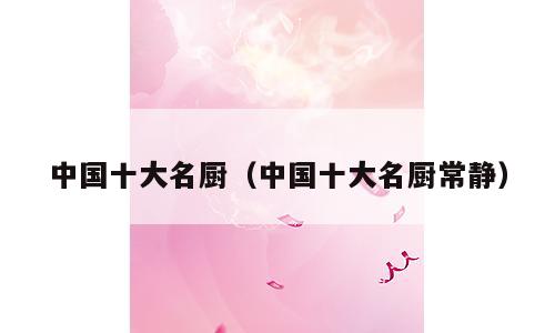中国十大名厨（中国十大名厨常静）