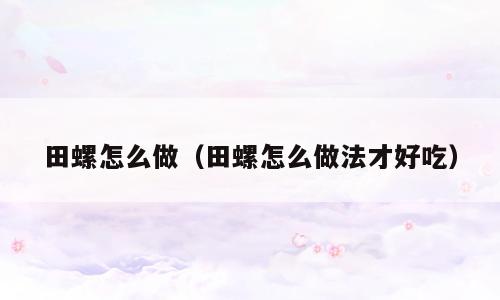 田螺怎么做（田螺怎么做法才好吃）