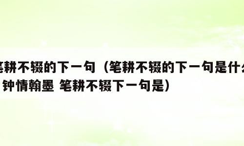 笔耕不辍的下一句（笔耕不辍的下一句是什么? 钟情翰墨 笔耕不辍下一句是）