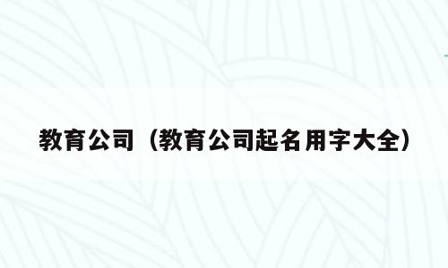 教育公司（教育公司起名用字大全）