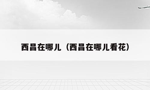 西昌在哪儿（西昌在哪儿看花）