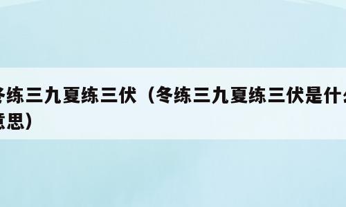 冬练三九夏练三伏（冬练三九夏练三伏是什么意思）