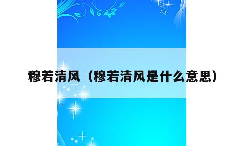 穆若清风（穆若清风是什么意思）