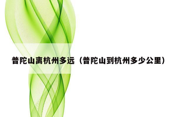 普陀山离杭州多远（普陀山到杭州多少公里）