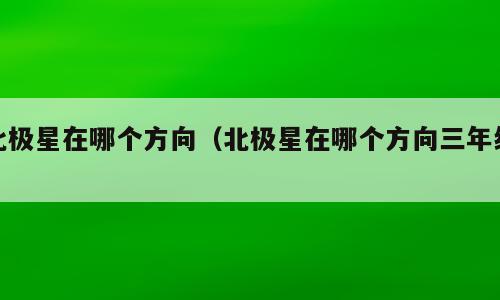 北极星在哪个方向（北极星在哪个方向三年级）