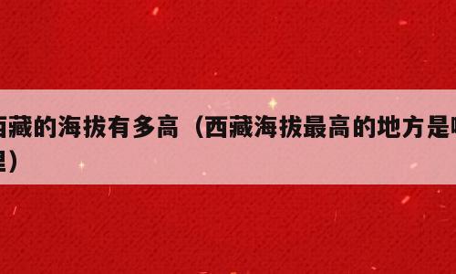 西藏的海拔有多高（西藏海拔最高的地方是哪里）
