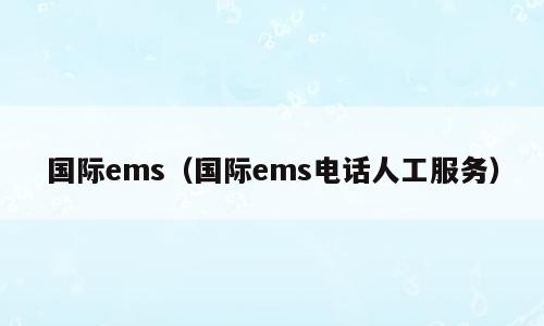 国际ems（国际ems电话人工服务）