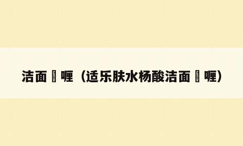 洁面啫喱（适乐肤水杨酸洁面啫喱）