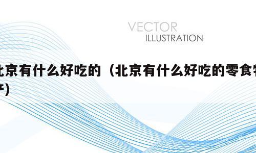 北京有什么好吃的（北京有什么好吃的零食特产）