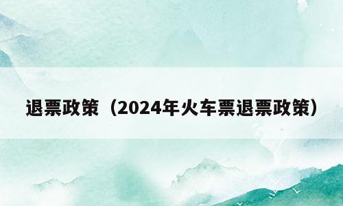 退票政策（2024年火车票退票政策）