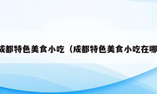 成都特色美食小吃（成都特色美食小吃在哪）