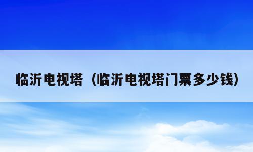 临沂电视塔（临沂电视塔门票多少钱）