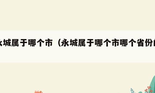 永城属于哪个市（永城属于哪个市哪个省份的）