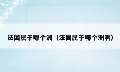 法国属于哪个洲（法国属于哪个洲啊）