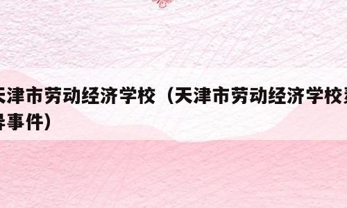 天津市劳动经济学校（天津市劳动经济学校灵异事件）