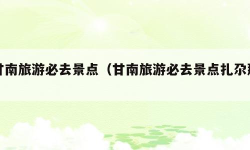 甘南旅游必去景点（甘南旅游必去景点扎尕那）