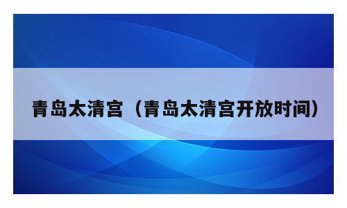 青岛太清宫（青岛太清宫开放时间）