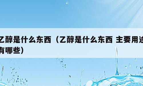 乙醇是什么东西（乙醇是什么东西 主要用途有哪些）