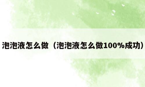 泡泡液怎么做（泡泡液怎么做100%成功）