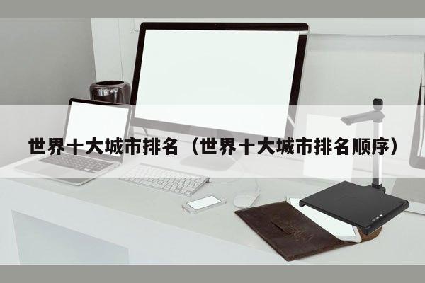 世界十大城市排名（世界十大城市排名顺序）