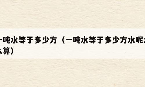 一吨水等于多少方（一吨水等于多少方水呢怎么算）