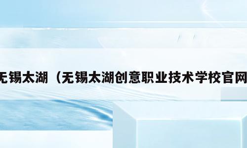 无锡太湖（无锡太湖创意职业技术学校官网）