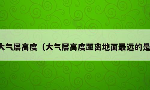 大气层高度（大气层高度距离地面最远的是）