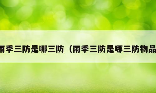 雨季三防是哪三防（雨季三防是哪三防物品）