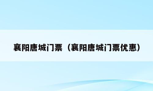 襄阳唐城门票（襄阳唐城门票优惠）