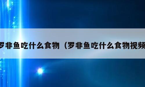 罗非鱼吃什么食物（罗非鱼吃什么食物视频）
