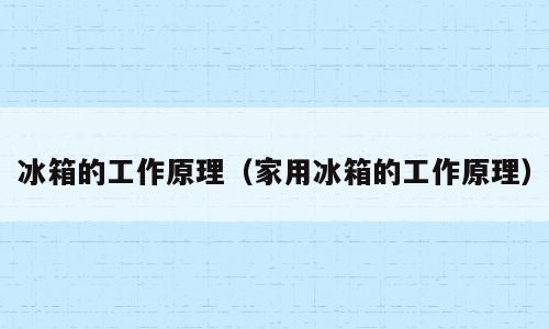 冰箱的工作原理（家用冰箱的工作原理）