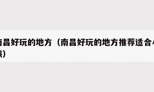 南昌好玩的地方（南昌好玩的地方推荐适合小孩）