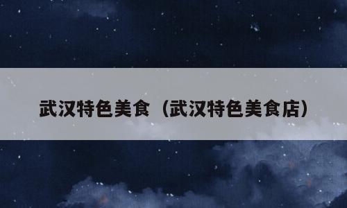 武汉特色美食（武汉特色美食店）
