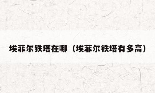 埃菲尔铁塔在哪（埃菲尔铁塔有多高）