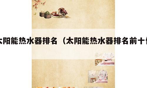 太阳能热水器排名（太阳能热水器排名前十位）