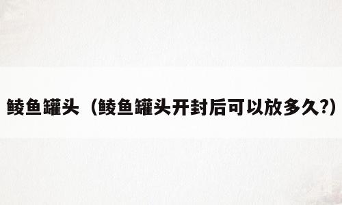 鲮鱼罐头（鲮鱼罐头开封后可以放多久?）