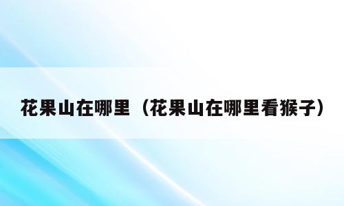 花果山在哪里（花果山在哪里看猴子）
