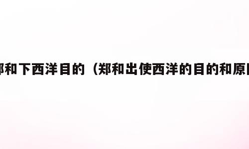 郑和下西洋目的（郑和出使西洋的目的和原因）